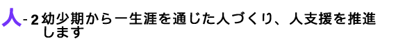 幼少期から一生涯を通じた人づくり、人支援を推進します
