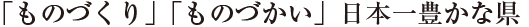 「ものづくり」「ものづかい」日本一豊な県