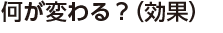何が変わる？（効果）
