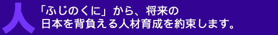 「ふじのくに」から、将来の日本を背負える人材育成を約束します